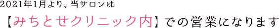 2021年1月より、当サロンは【みちとせクリニック内】での営業になります